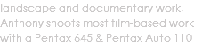 landscape and documentary work, Anthony shoots most film-based work with a Pentax 645 & Pentax Auto 110